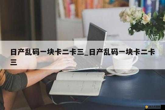 日本产 1 卡二卡 3 卡四卡全新特色资源实时更新：满足你所有的视觉需求